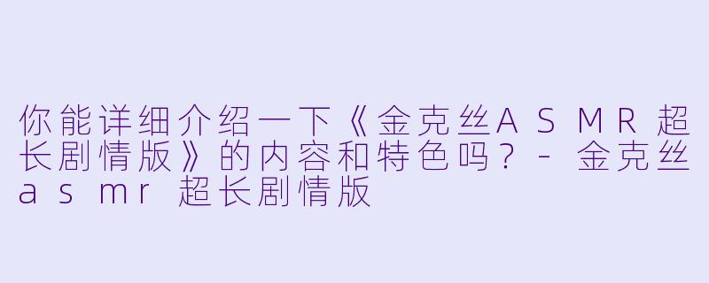 你能详细介绍一下《金克丝ASMR超长剧情版》的内容和特色吗?