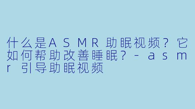 什么是ASMR助眠视频？它如何帮助改善睡眠？-asmr引导助眠视频