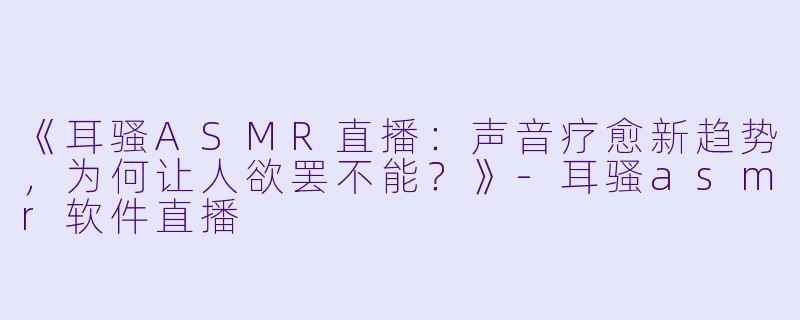 《耳骚ASMR直播:声音疗愈新趋势,为何让人欲罢不能?》