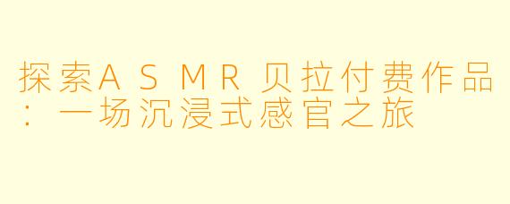 探索ASMR贝拉付费作品:一场沉浸式感官之旅