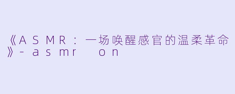 《ASMR：一场唤醒感官的温柔革命》-asmr on