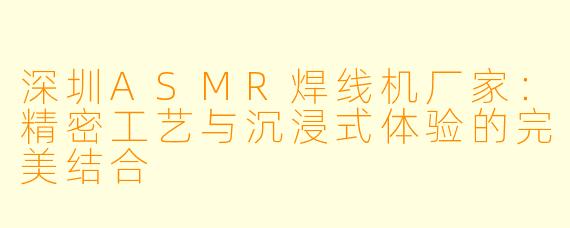 深圳ASMR焊线机厂家：精密工艺与沉浸式体验的完美结合