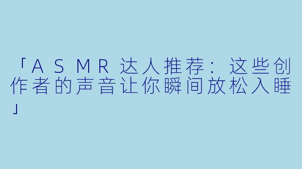 「ASMR达人推荐:这些创作者的声音让你瞬间放松入睡」