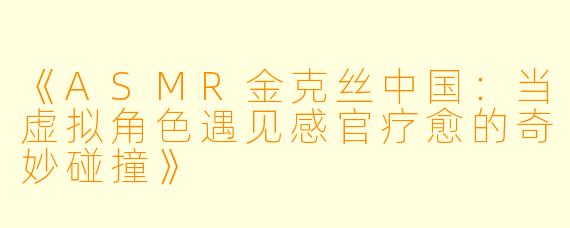 《ASMR金克丝中国：当虚拟角色遇见感官疗愈的奇妙碰撞》