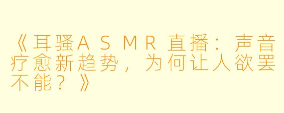 《耳骚ASMR直播：声音疗愈新趋势，为何让人欲罢不能？》