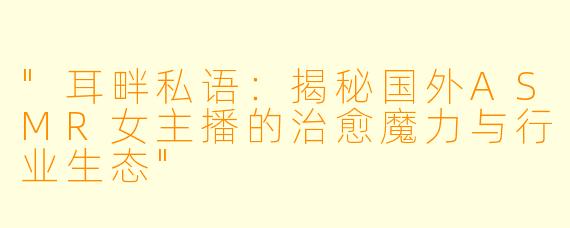 "耳畔私语:揭秘国外ASMR女主播的治愈魔力与行业生态"