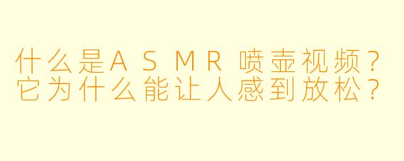 什么是ASMR喷壶视频？它为什么能让人感到放松？