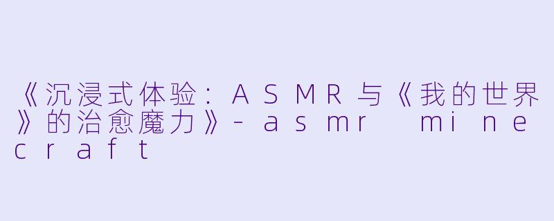 《沉浸式体验：ASMR与《我的世界》的治愈魔力》-asmr minecraft