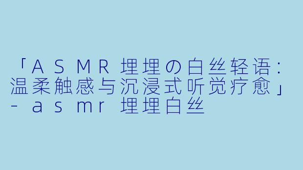 「ASMR埋埋の白丝轻语：温柔触感与沉浸式听觉疗愈」-asmr埋埋白丝