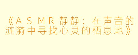 《ASMR静静:在声音的涟漪中寻找心灵的栖息地》