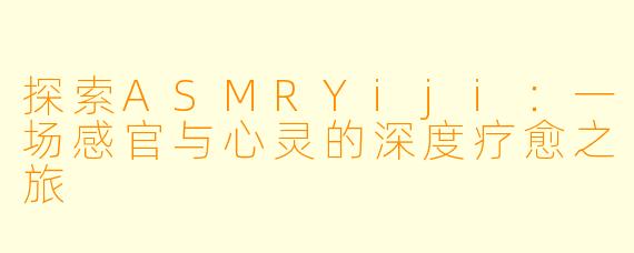 探索ASMRYiji：一场感官与心灵的深度疗愈之旅