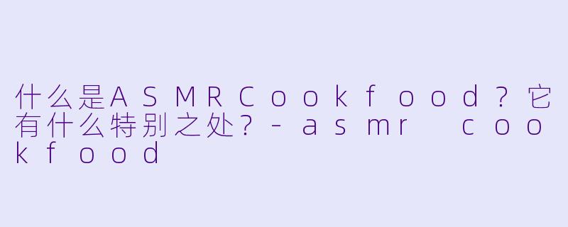 什么是ASMRCookfood？它有什么特别之处？-asmr cookfood