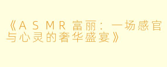 《ASMR富丽：一场感官与心灵的奢华盛宴》