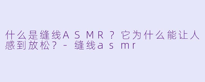什么是缝线ASMR？它为什么能让人感到放松？-缝线asmr