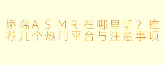 娇喘ASMR在哪里听?推荐几个热门平台与注意事项