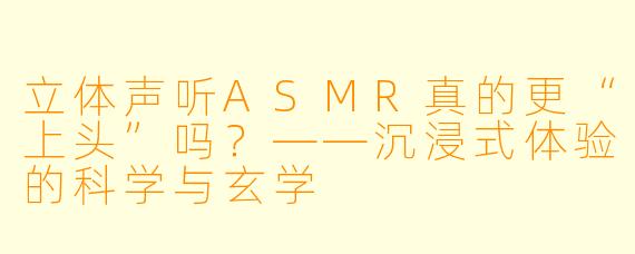 立体声听ASMR真的更“上头”吗？——沉浸式体验的科学与玄学