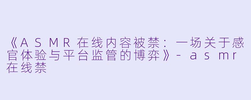 《ASMR在线内容被禁：一场关于感官体验与平台监管的博弈》-asmr在线禁