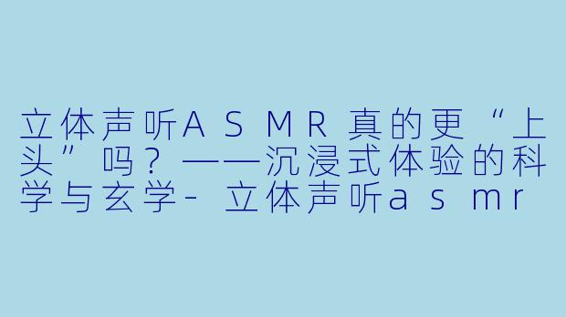 立体声听ASMR真的更“上头”吗？——沉浸式体验的科学与玄学-立体声听asmr好吗