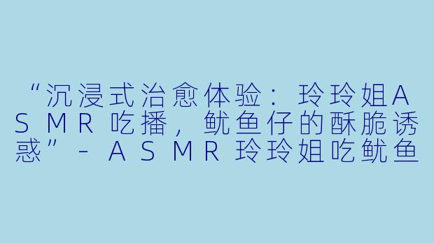 “沉浸式治愈体验：玲玲姐ASMR吃播，鱿鱼仔的酥脆诱惑”-ASMR玲玲姐吃鱿鱼仔