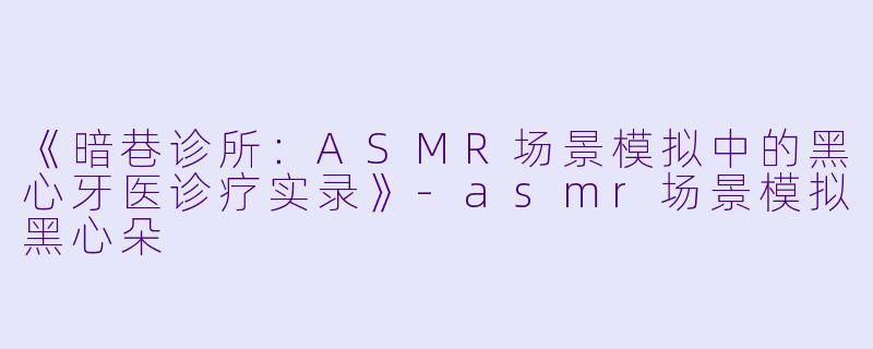 《暗巷诊所：ASMR场景模拟中的黑心牙医诊疗实录》-asmr场景模拟黑心朵