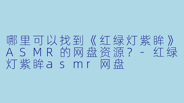 哪里可以找到《红绿灯紫眸》ASMR的网盘资源？-红绿灯紫眸asmr网盘