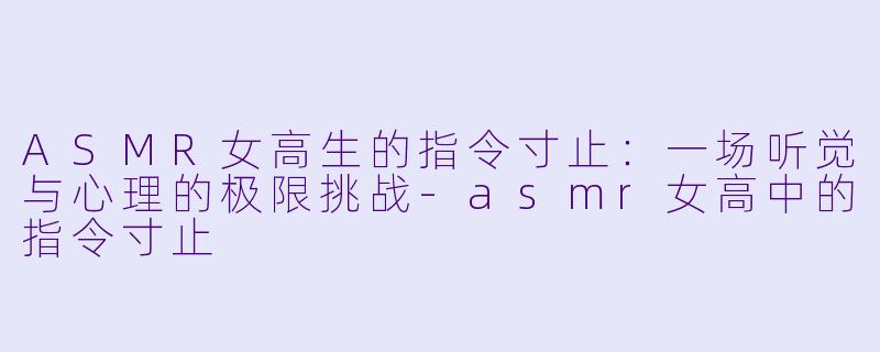 ASMR女高生的指令寸止：一场听觉与心理的极限挑战-asmr女高中的指令寸止