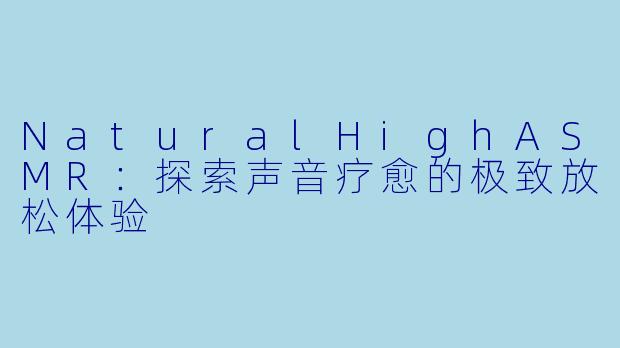 NaturalHighASMR：探索声音疗愈的极致放松体验