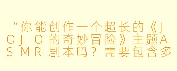“你能创作一个超长的《JOJO的奇妙冒险》主题ASMR剧本吗？需要包含多个经典角色（如空条承太郎、迪奥·布兰度等）、标志性台词（如‘やれやれだぜ’‘無駄無駄！’）、以及替身战斗的音效设计（如白金之星挥拳、世界时停的音效）。希望有丰富的环境场景（埃及沙漠、意大利街道等），并通过耳语、角色切换、3D环绕音效营造沉浸感。时长最好在1小时以上，且包含放松助眠和热血战斗的双重节奏。可以分段详细描述吗？”