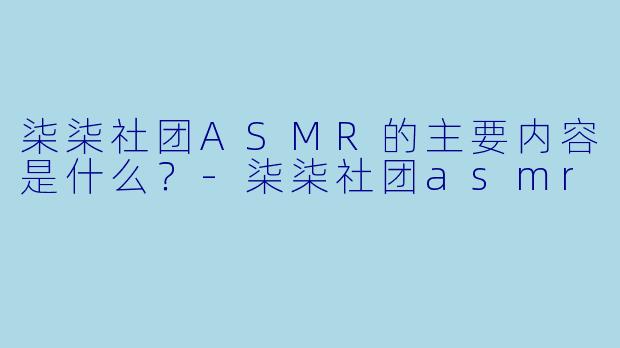 柒柒社团ASMR的主要内容是什么?