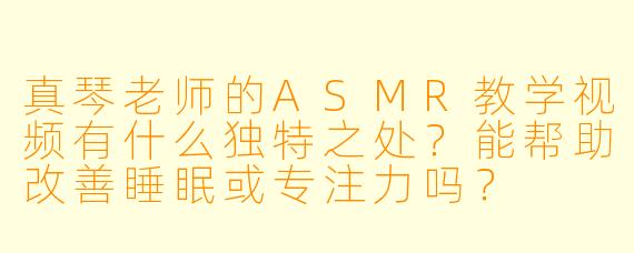 真琴老师的ASMR教学视频有什么独特之处?能帮助改善睡眠或专注力吗?