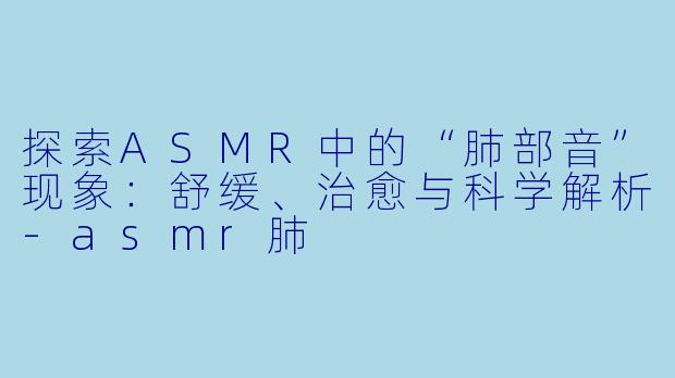 探索ASMR中的“肺部音”现象：舒缓、治愈与科学解析-asmr肺