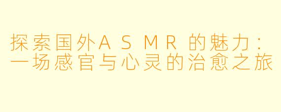 探索国外ASMR的魅力:一场感官与心灵的治愈之旅