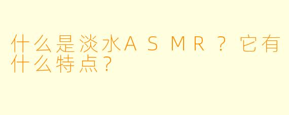 什么是淡水ASMR?它有什么特点?