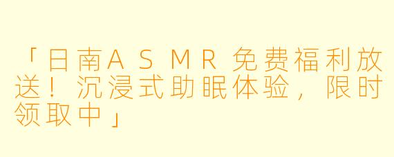 「日南ASMR免费福利放送！沉浸式助眠体验，限时领取中」