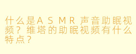 什么是ASMR声音助眠视频?维塔的助眠视频有什么特点?