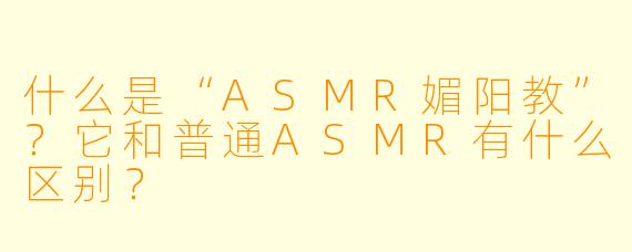 什么是“ASMR媚阳教”?它和普通ASMR有什么区别?