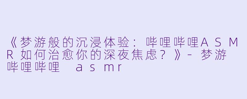《梦游般的沉浸体验：哔哩哔哩ASMR如何治愈你的深夜焦虑？》-梦游 哔哩哔哩 asmr