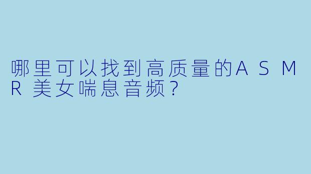 哪里可以找到高质量的ASMR美女喘息音频?