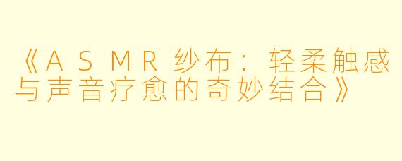 《ASMR纱布：轻柔触感与声音疗愈的奇妙结合》