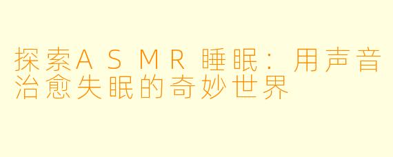 探索ASMR睡眠:用声音治愈失眠的奇妙世界