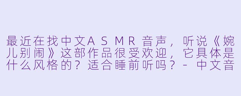 最近在找中文ASMR音声,听说《婉儿别闹》这部作品很受欢迎,它具体是什么风格的?适合睡前听吗?