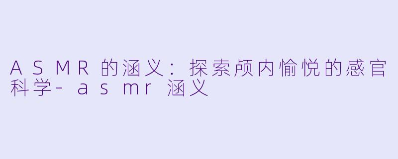 ASMR的涵义：探索颅内愉悦的感官科学-asmr涵义
