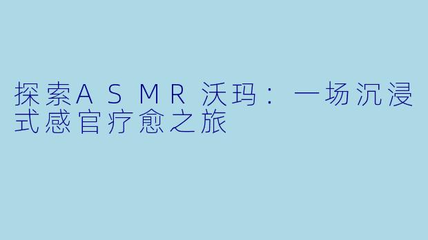 探索ASMR沃玛：一场沉浸式感官疗愈之旅