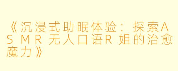 《沉浸式助眠体验：探索ASMR无人口语R姐的治愈魔力》
