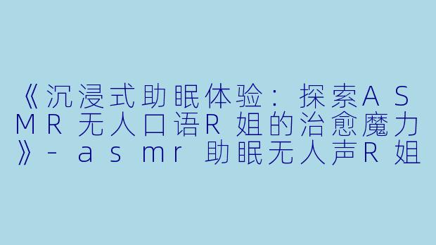 《沉浸式助眠体验：探索ASMR无人口语R姐的治愈魔力》-asmr助眠无人声R姐