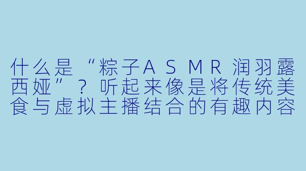 什么是“粽子ASMR润羽露西娅”?听起来像是将传统美食与虚拟主播结合的有趣内容,能简单介绍一下吗?