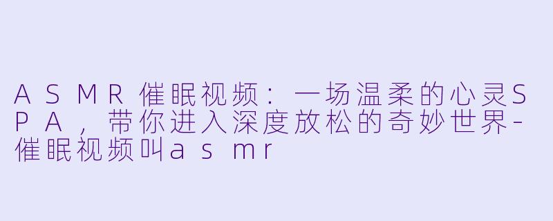 ASMR催眠视频：一场温柔的心灵SPA，带你进入深度放松的奇妙世界-催眠视频叫asmr