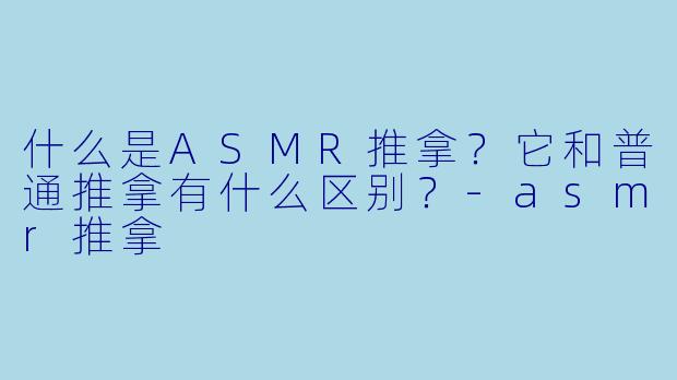 什么是ASMR推拿？它和普通推拿有什么区别？-asmr推拿