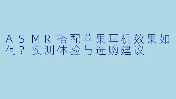 ASMR搭配苹果耳机效果如何？实测体验与选购建议