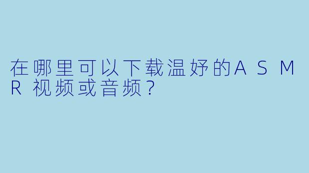 在哪里可以下载温妤的ASMR视频或音频？